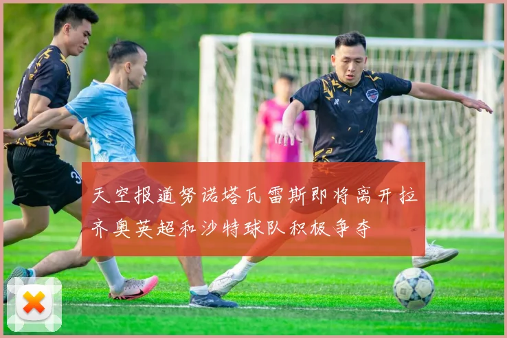 天空报道努诺塔瓦雷斯即将离开拉齐奥英超和沙特球队积极争夺