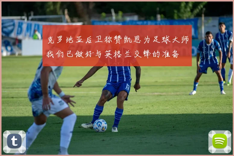 克罗地亚后卫称赞凯恩为足球大师我们已做好与英格兰交锋的准备