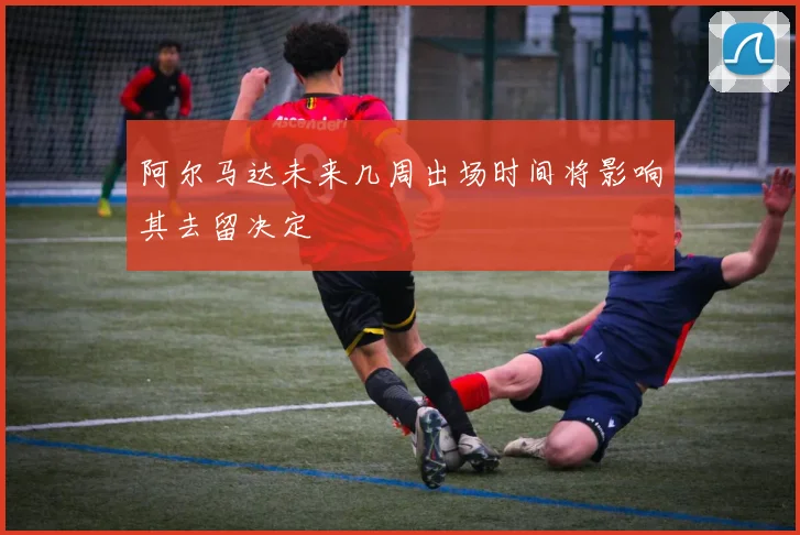 阿尔马达未来几周出场时间将影响其去留决定