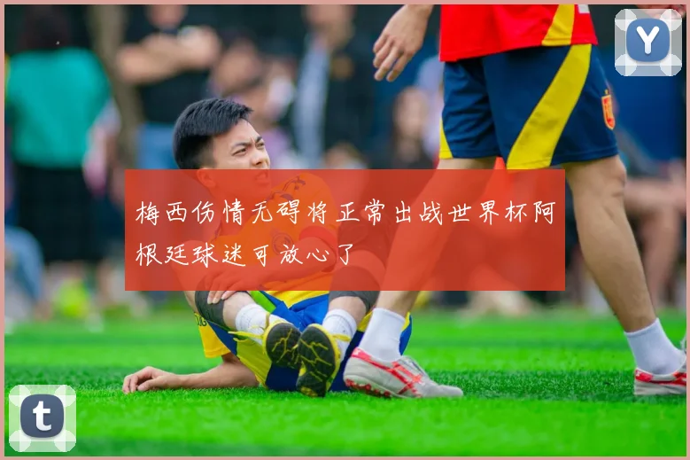 梅西伤情无碍将正常出战世界杯阿根廷球迷可放心了