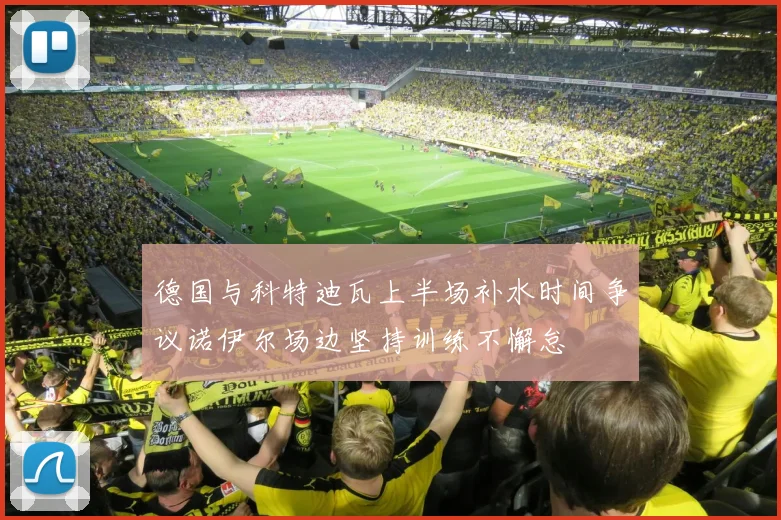 德国与科特迪瓦上半场补水时间争议诺伊尔场边坚持训练不懈怠