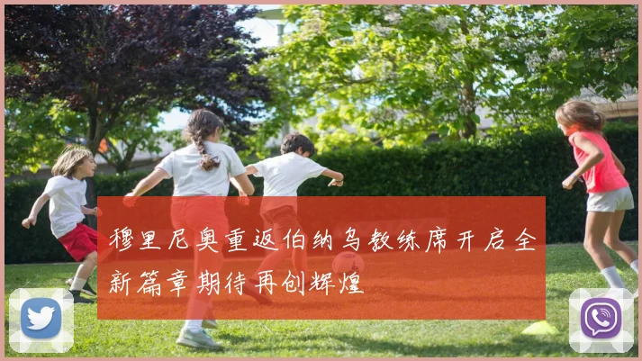 穆里尼奥重返伯纳乌教练席开启全新篇章期待再创辉煌