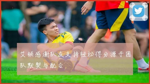 艾顿感谢队友支持轻松得分源于团队默契与配合