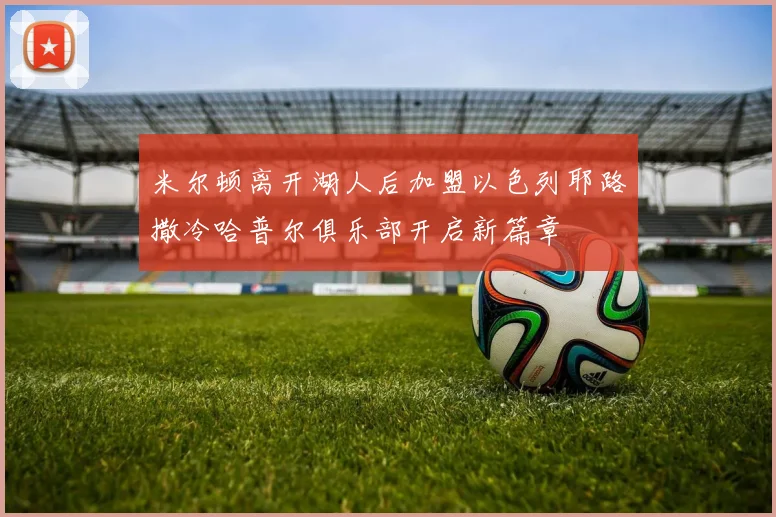 米尔顿离开湖人后加盟以色列耶路撒冷哈普尔俱乐部开启新篇章