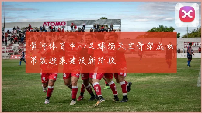 黄河体育中心足球场天空骨架成功吊装迎来建设新阶段