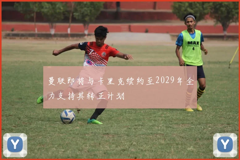 曼联即将与卡里克续约至2029年全力支持其转正计划