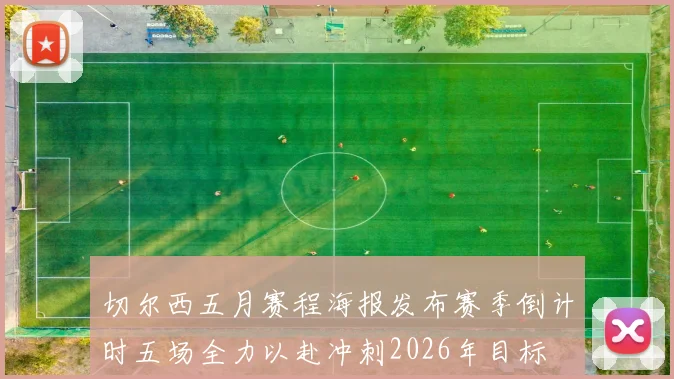 切尔西五月赛程海报发布赛季倒计时五场全力以赴冲刺2026年目标