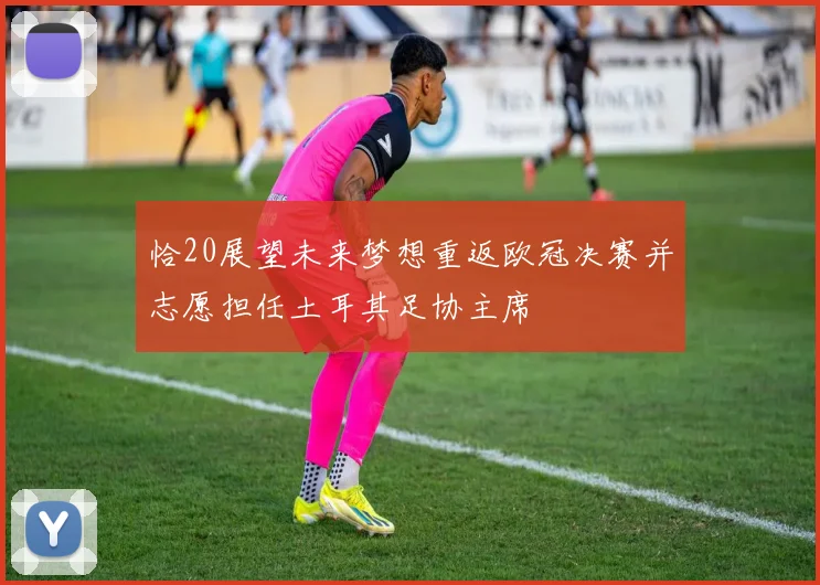 恰20展望未来梦想重返欧冠决赛并志愿担任土耳其足协主席