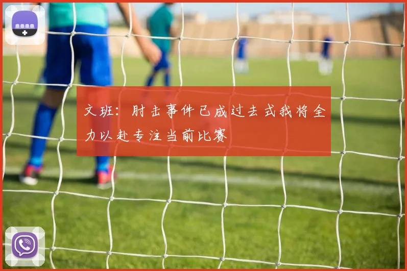 文班：肘击事件已成过去式我将全力以赴专注当前比赛