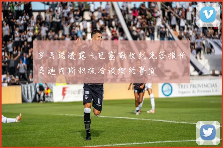 罗马诺透露卡巴塞勒收到免签报价乌迪内斯积极洽谈续约事宜