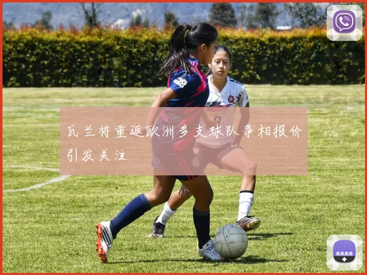 瓦兰将重返欧洲多支球队争相报价引发关注