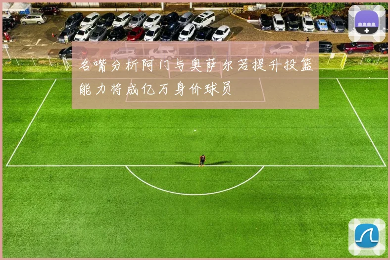 名嘴分析阿门与奥萨尔若提升投篮能力将成亿万身价球员
