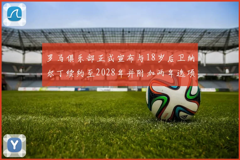 罗马俱乐部正式宣布与18岁后卫纳尔丁续约至2028年并附加两年选项