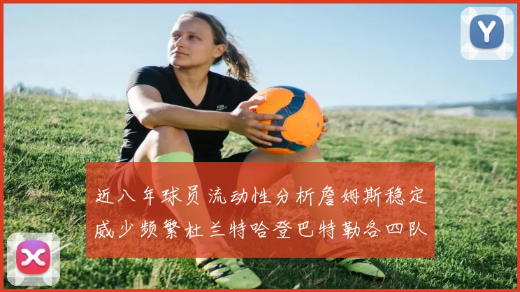 近八年球员流动性分析詹姆斯稳定威少频繁杜兰特哈登巴特勒各四队