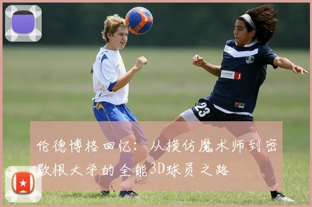 伦德博格回忆：从模仿魔术师到密歇根大学的全能3D球员之路