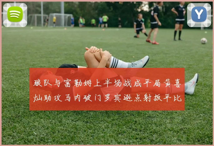 狼队与富勒姆上半场战成平局黄喜灿助攻马内破门罗宾逊点射扳平比分