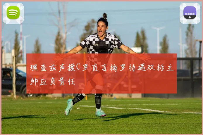 理查兹声援C罗直言梅罗待遇双标主帅应负责任
