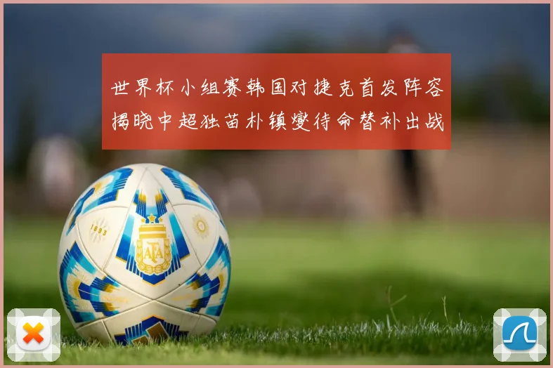 世界杯小组赛韩国对捷克首发阵容揭晓中超独苗朴镇燮待命替补出战