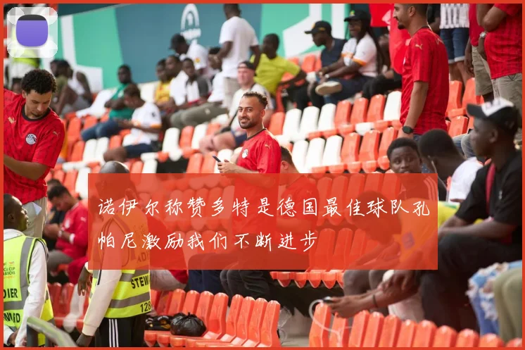 诺伊尔称赞多特是德国最佳球队孔帕尼激励我们不断进步