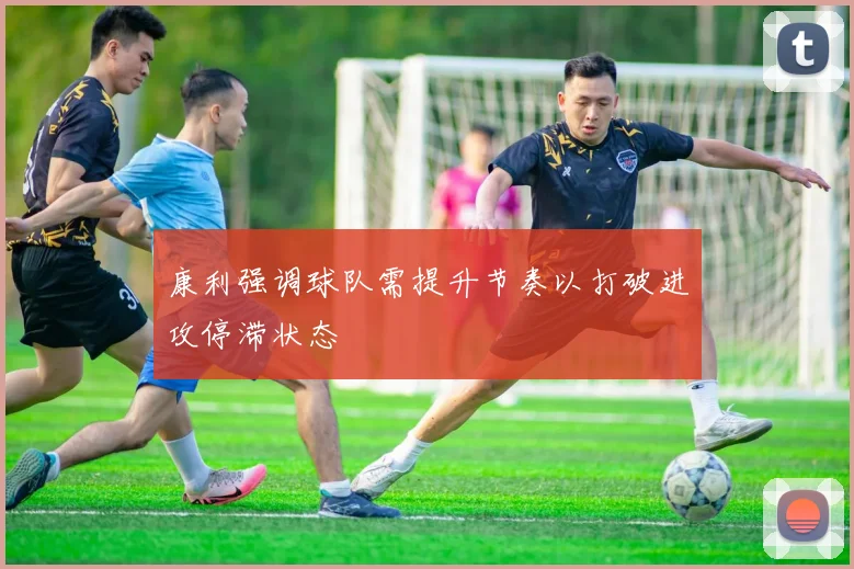 康利强调球队需提升节奏以打破进攻停滞状态