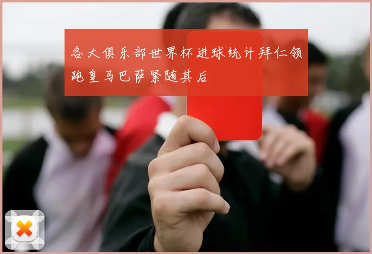 各大俱乐部世界杯进球统计拜仁领跑皇马巴萨紧随其后