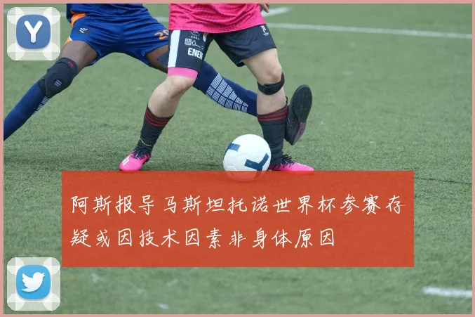 阿斯报导马斯坦托诺世界杯参赛存疑或因技术因素非身体原因
