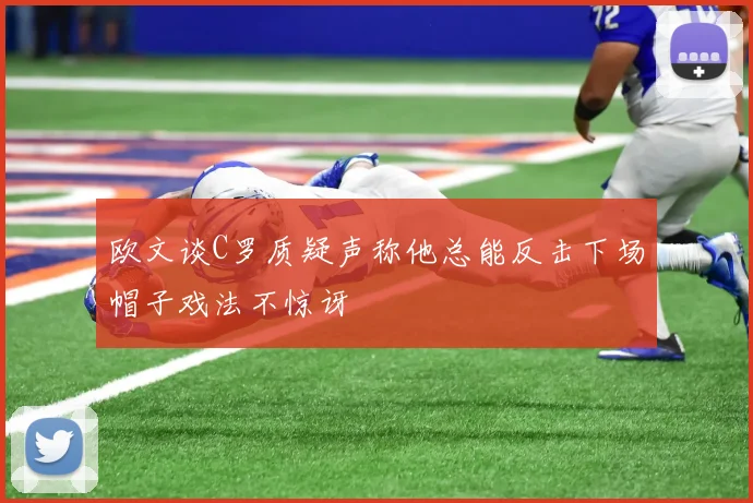 欧文谈C罗质疑声称他总能反击下场帽子戏法不惊讶