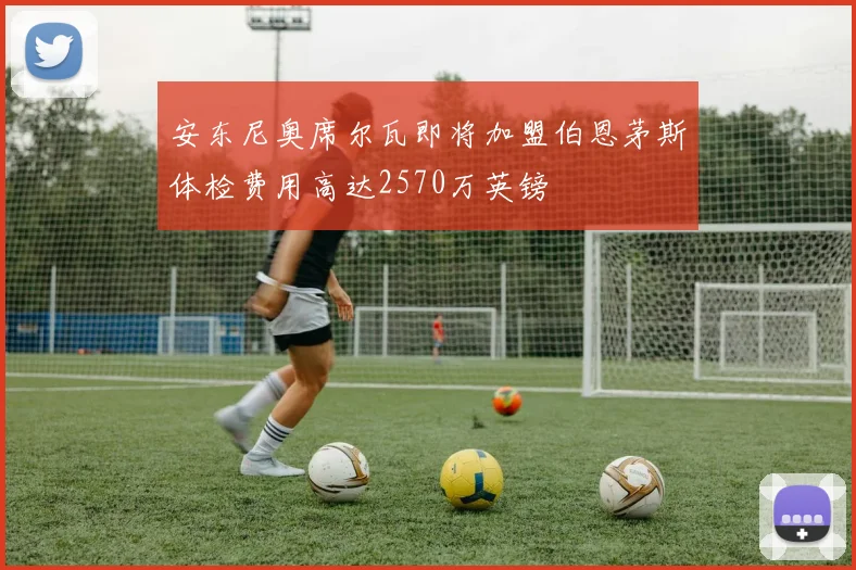 安东尼奥席尔瓦即将加盟伯恩茅斯体检费用高达2570万英镑