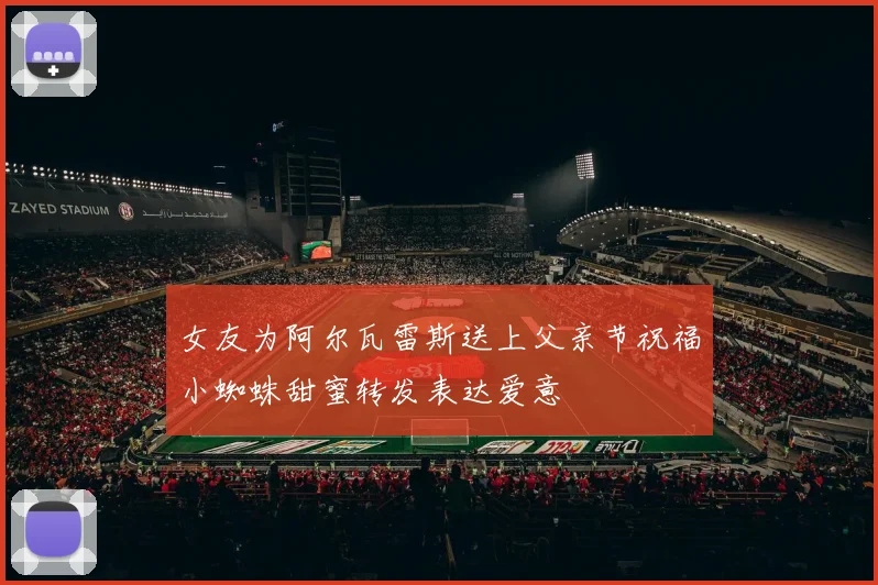 女友为阿尔瓦雷斯送上父亲节祝福小蜘蛛甜蜜转发表达爱意