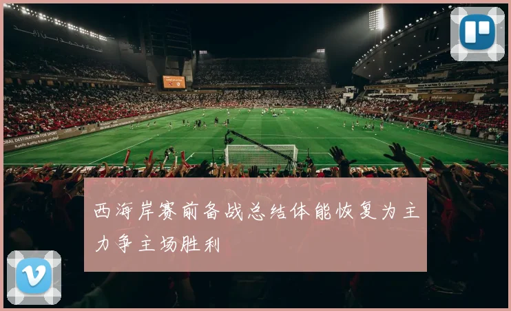 西海岸赛前备战总结体能恢复为主力争主场胜利