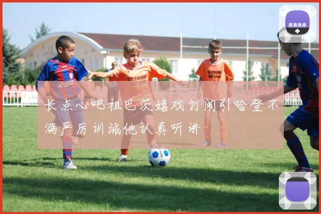 长点心吧祖巴茨嬉戏打闹引哈登不满严厉训诫他认真听讲