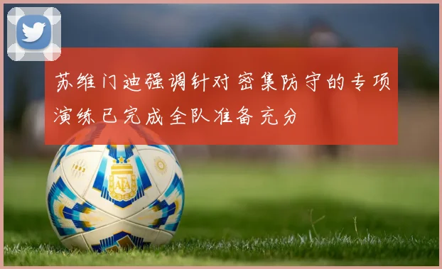 苏维门迪强调针对密集防守的专项演练已完成全队准备充分