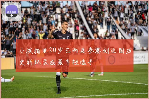 小埃梅里20岁已两度参赛创法国历史新纪录成最年轻选手