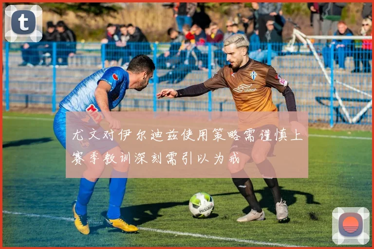 尤文对伊尔迪兹使用策略需谨慎上赛季教训深刻需引以为戒
