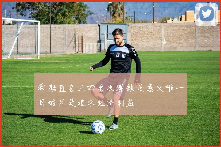 希勒直言三四名决赛缺乏意义唯一目的只是追求经济利益
